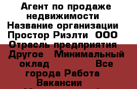 Агент по продаже недвижимости › Название организации ­ Простор-Риэлти, ООО › Отрасль предприятия ­ Другое › Минимальный оклад ­ 150 000 - Все города Работа » Вакансии   . Московская обл.,Щербинка г.